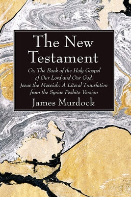 The New Testament: Or, the Book of the Holy Gospel of Our Lord and Our God, Jesus the Messiah: A Literal Translation from the Syriac Pesh by Murdock, James