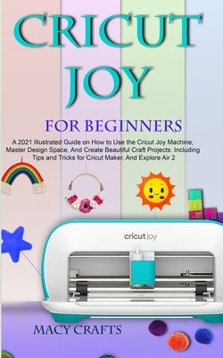 Cricut Joy for Beginners: A 2021 Illustrated Guide on How to Use the Cricut Joy Machine, Master Design Space, And Create Beautiful Craft Project by Craft, Macy