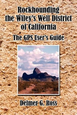 Rockhounding the Wiley's Well District of California: The GPS User's Guide by Ross, Delmer G.