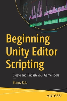 Beginning Unity Editor Scripting: Create and Publish Your Game Tools by Kok, Benny