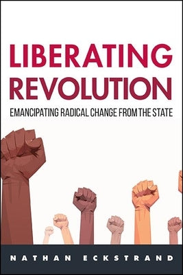Liberating Revolution: Emancipating Radical Change from the State by Eckstrand, Nathan