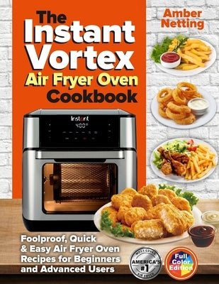 The Instant Vortex Air Fryer Oven Cookbook: Foolproof, Quick & Easy Air Fryer Oven Recipes for Beginners and Advanced Users by Netting, Amber