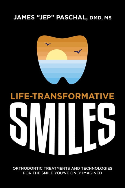 Life Transformative Smiles: Orthodontic Treatments and Technologies for the Smile You've Only Imagined by James Jep Paschal