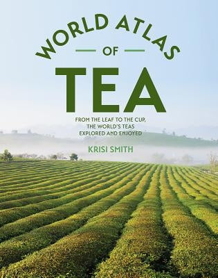 The World Atlas of Tea: From the Leaf to the Cup, the World's Teas Explored and Enjoyed by Smith, Krisi