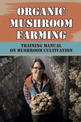 Organic Mushroom Farming: Training Manual On Mushroom Cultivation: Cropping In Mushroom Cultivation by Cryder, Georgia