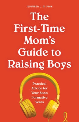 The First-Time Mom's Guide to Raising Boys: Practical Advice for Your Son's Formative Years by Fink, Jennifer L. W.