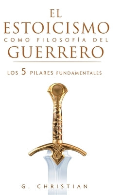 El estoicismo como filosofía del guerrero: Los 5 pilares fundamentales by Christian, G.