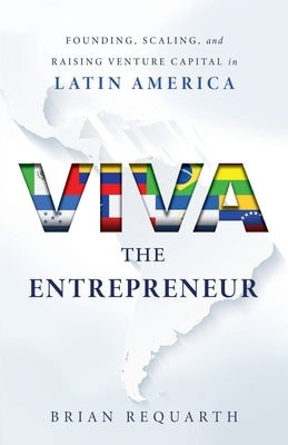 Viva the Entrepreneur: Founding, Scaling, and Raising Venture Capital in Latin America by Requarth, Brian