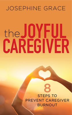 The Joyful Caregiver: 8 Steps to Prevent Caregiver Burnout by Grace, Josephine