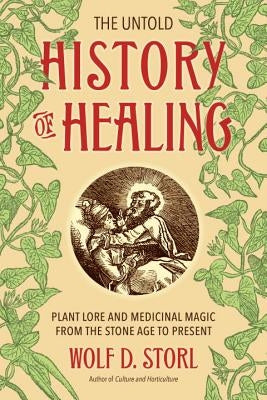The Untold History of Healing: Plant Lore and Medicinal Magic from the Stone Age to Present by Storl, Wolf D.