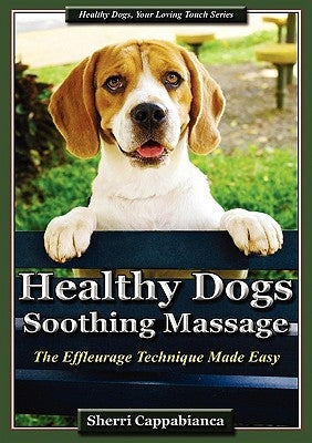 Healthy Dogs - Soothing Massage: The Effleurage Technique Made Easy by Cappabianca, Sherri T.