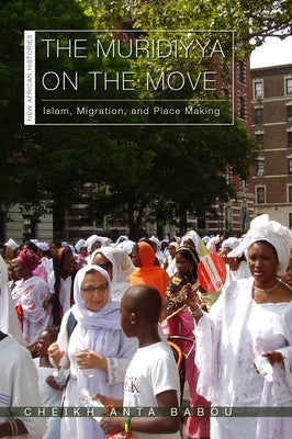 The Muridiyya on the Move: Islam, Migration, and Place Making by Babou, Cheikh Anta