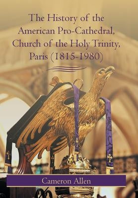 The History of the American Pro-Cathedral of the Holy Trinity, Paris (1815-1980) by Allen, Cameron
