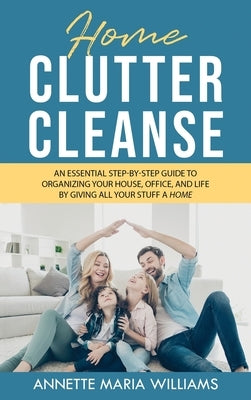 Home Clutter Cleanse: The Essential Step-by-Step Guide to Organizing your House, Office, and Life by Giving All Your Stuff a Home by Williams, Annette Maria
