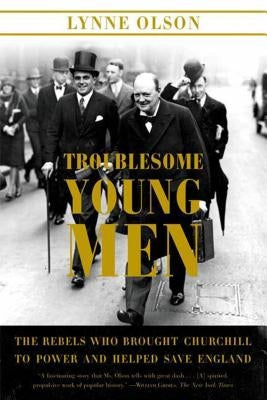 Troublesome Young Men: The Rebels Who Brought Churchill to Power and Helped Save England by Olson, Lynne