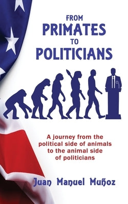 From Primates to Politicians: A journey from the political side of animals to the animal side of politicians by Mu&#241;oz, Juan Manuel