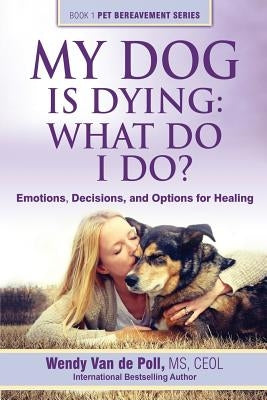 My Dog Is Dying: What Do I Do?: Emotions, Decisions, and Options for Healing by Van De Poll, Wendy