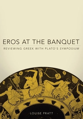 Eros at the Banquet: Reviewing Greek with Plato's Symposiumvolume 40 by Pratt, Louise