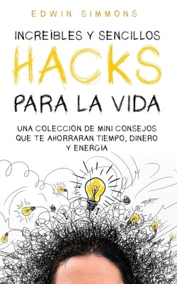 Increíbles y Sencillos Hacks para la Vida: Una Colección de Mini Consejos que te Ahorraran Tiempo, Dinero y Energía by Simmons, Edwin