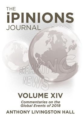 The iPINIONS Journal: Commentaries on the Global Events of 2018-Volume XIV by Hall, Anthony Livingston