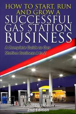 How to Start, Run and Grow a Successful Gas Station Business: A Complete Guide to Gas Station Business A to Z by Hossain, Shabbir