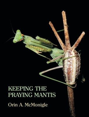 Keeping the Praying Mantis: Mantodean Captive Biology, Reproduction, and Husbandry by McMonigle, Orin