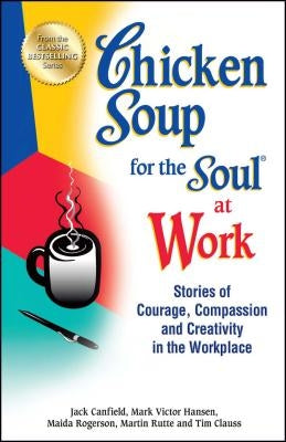 Chicken Soup for the Soul at Work: Stories of Courage, Compassion and Creativity in the Workplace by Canfield, Jack