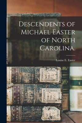 Descendents of Michael Easter of North Carolina. by Easter, Louise E.