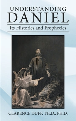 Understanding Daniel Its Histories and Prophecies by Duff Th D., Clarence