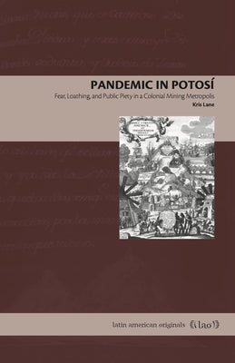 Pandemic in Potosí: Fear, Loathing, and Public Piety in a Colonial Mining Metropolis by Lane, Kris