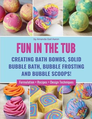 Fun in the Tub: Creating Bath Bombs, Solid Bubble Bath, Bubble Frosting and Bubble Scoops by Aaron, Amanda Gail