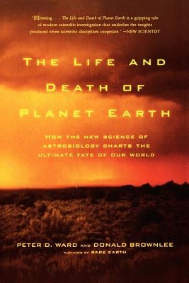 The Life and Death of Planet Earth: How the New Science of Astrobiology Charts the Ultimate Fate of Our World by Ward, Peter