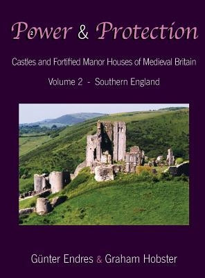 Power and Protection: Castles and Fortified Manor Houses of Medieval Britain - Volume 2 - Southern England by Endres, G&#252;nter