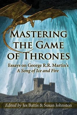 Mastering the Game of Thrones: Essays on George R.R. Martin's a Song of Ice and Fire by Battis, Jes