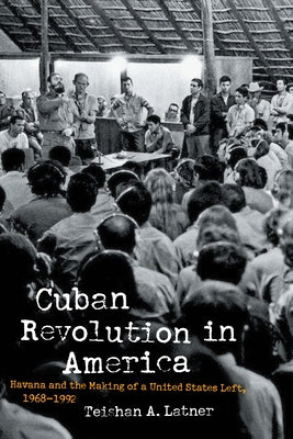 Cuban Revolution in America: Havana and the Making of a United States Left, 1968-1992 by Latner, Teishan A.