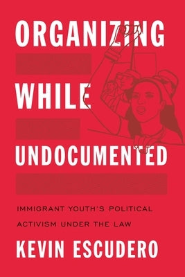 Organizing While Undocumented: Immigrant Youth's Political Activism Under the Law by Escudero, Kevin