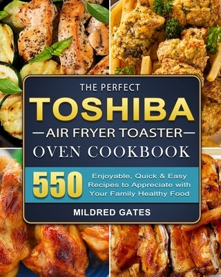 The Perfect Toshiba Air Fryer Toaster Oven Cookbook: 550 Enjoyable, Quick & Easy Recipes to Appreciate with Your Family Healthy Food by Gates, Mildred