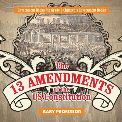 The 13 Amendments of the US Constitution - Government Books 7th Grade Children's Government Books by Baby Professor