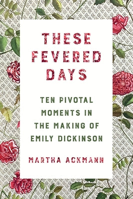 These Fevered Days: Ten Pivotal Moments in the Making of Emily Dickinson by Ackmann, Martha