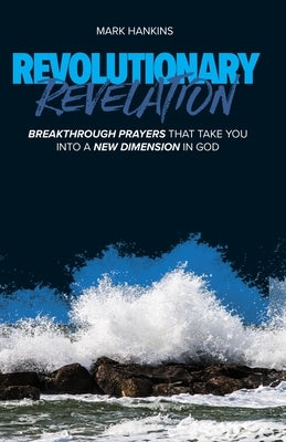 Revolutionary Revelation: Breakthrough Prayers That Take You Into a New Dimension in God by Hankins, Mark