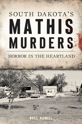 South Dakota's Mathis Murders: Horror in the Heartland by Hamiel, Noel