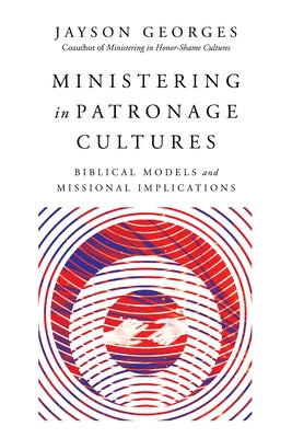 Ministering in Patronage Cultures: Biblical Models and Missional Implications by Georges, Jayson