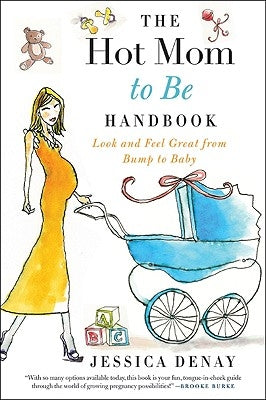 The Hot Mom to Be Handbook: Look and Feel Great from Bump to Baby by Denay, Jessica