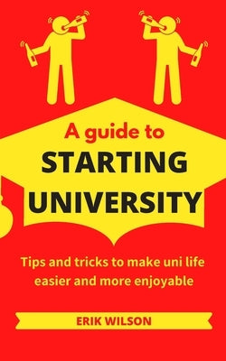 A guide to starting university: Tips and tricks to make uni life easier and more enjoyable by Wilson, Erik