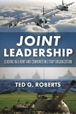 Joint Leadership: Leading in a Joint and Combined Military Organization by Roberts, Ted G.