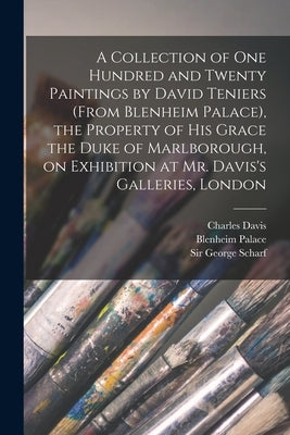 A Collection of One Hundred and Twenty Paintings by David Teniers (from Blenheim Palace), the Property of His Grace the Duke of Marlborough, on Exhibi by Davis, Charles