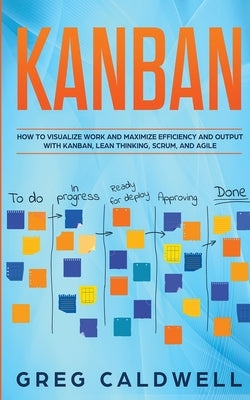 Kanban: How to Visualize Work and Maximize Efficiency and Output with Kanban, Lean Thinking, Scrum, and Agile (Lean Guides wit by Caldwell, Greg