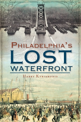 A History of Philadelphia's Lost Waterfront by Kyriakodis, Harry