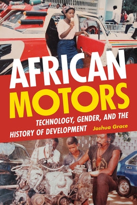 African Motors: Technology, Gender, and the History of Development by Grace, Joshua