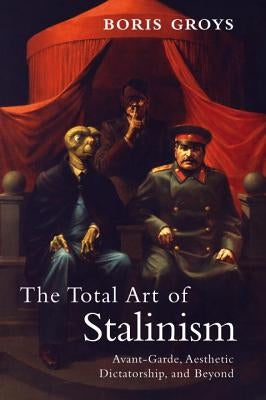 The Total Art of Stalinism: Avant-Garde, Aesthetic Dictatorship, and Beyond by Groys, Boris